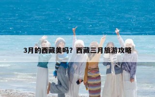 3月的西藏美嗎？西藏三月旅游攻略