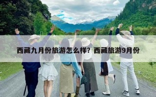 西藏九月份旅游怎么樣？西藏旅游9月份