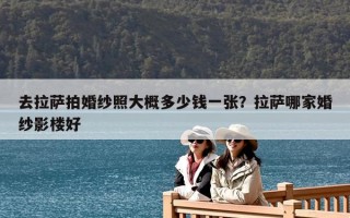 去拉薩拍婚紗照大概多少錢一張？拉薩哪家婚紗影樓好