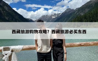 西藏旅游購物攻略？西藏旅游必買東西