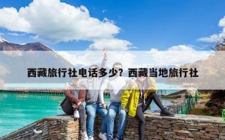 西藏旅行社電話多少？西藏當地旅行社