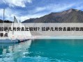 拉薩幾月份去比較好？拉薩幾月份去最好旅游景點(diǎn)