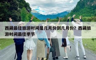 西藏最佳旅游時間是幾月份到幾月份？西藏旅游時間最佳季節