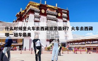 什么時候坐火車去西藏旅游最好？火車去西藏哪一趟車最美