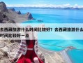 去西藏旅游什么時間比較好？去西藏旅游什么時間比較好一點