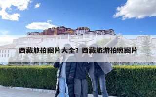 西藏旅拍圖片大全？西藏旅游拍照圖片