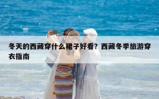 冬天的西藏穿什么裙子好看？西藏冬季旅游穿衣指南