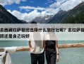 去西藏拉薩報團選擇什么旅行社呢？去拉薩報團還是自己玩好