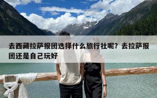 去西藏拉薩報團選擇什么旅行社呢？去拉薩報團還是自己玩好