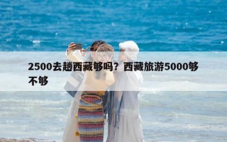 2500去趟西藏夠嗎？西藏旅游5000夠不夠