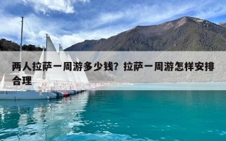 兩人拉薩一周游多少錢？拉薩一周游怎樣安排合理