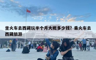 坐火車去西藏玩半個(gè)月大概多少錢？乘火車去西藏旅游