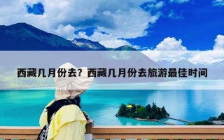 西藏幾月份去？西藏幾月份去旅游最佳時間