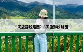 5天旅游線路圖？5天旅游線路圖