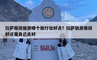 拉薩報團旅游哪個旅行社好點？拉薩旅游報團好還是自己去好