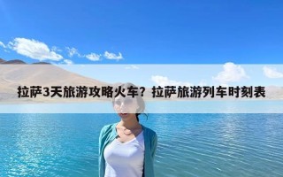 拉薩3天旅游攻略火車？拉薩旅游列車時刻表