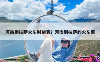 河南到拉薩火車時刻表？河南到拉薩的火車票