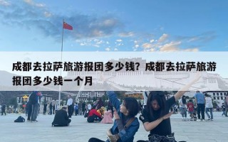 成都去拉薩旅游報團多少錢？成都去拉薩旅游報團多少錢一個月