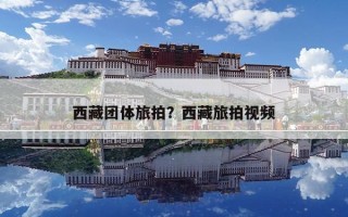 西藏團(tuán)體旅拍？西藏旅拍視頻