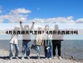 4月去西藏天氣怎樣？4月份去西藏冷嗎