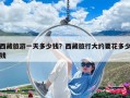 西藏旅游一天多少錢？西藏旅行大約要花多少錢