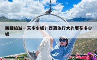 西藏旅游一天多少錢？西藏旅行大約要花多少錢