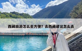 西藏旅游怎么去方便？去西藏建議怎么去