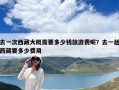 去一次西藏大概需要多少錢旅游費呢？去一趟西藏要多少費用