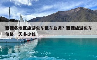 西藏各地區(qū)旅游包車租車業(yè)務(wù)？西藏旅游包車價(jià)格一天多少錢