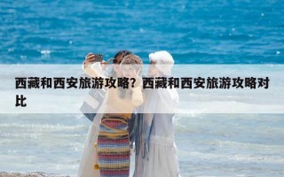 西藏和西安旅游攻略？西藏和西安旅游攻略對比