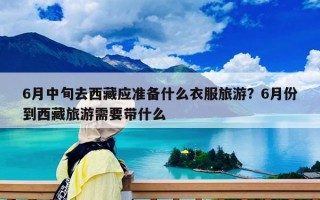 6月中旬去西藏應準備什么衣服旅游？6月份到西藏旅游需要帶什么