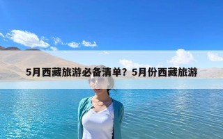 5月西藏旅游必備清單？5月份西藏旅游