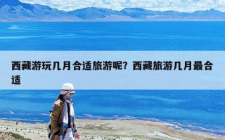 西藏游玩幾月合適旅游呢？西藏旅游幾月最合適