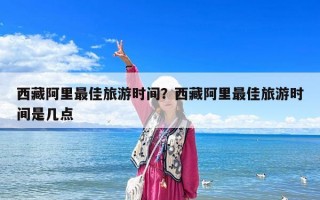 西藏阿里最佳旅游時間？西藏阿里最佳旅游時間是幾點