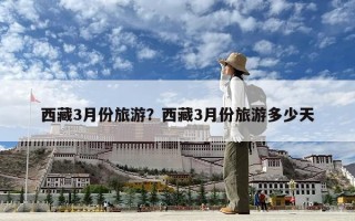 西藏3月份旅游？西藏3月份旅游多少天