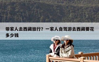 帶家人去西藏旅行？一家人自駕游去西藏要花多少錢