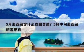 5月去西藏穿什么衣服合適？5月中旬去西藏旅游穿衣