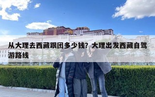 從大理去西藏跟團多少錢？大理出發西藏自駕游路線