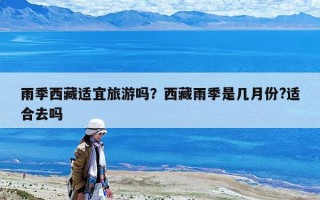 雨季西藏適宜旅游嗎？西藏雨季是幾月份?適合去嗎