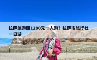 拉薩旅游團1280元一人游？拉薩市旅行社一日游