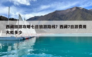 西藏旅游攻略七日旅游路線？西藏7日游費用大概多少