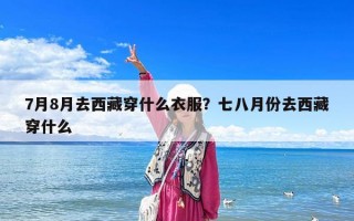 7月8月去西藏穿什么衣服？七八月份去西藏穿什么