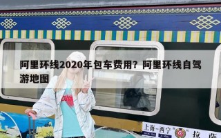 阿里環(huán)線2020年包車費(fèi)用？阿里環(huán)線自駕游地圖