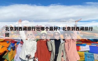 北京到西藏旅行社哪個(gè)最好？北京到西藏旅行團(tuán)