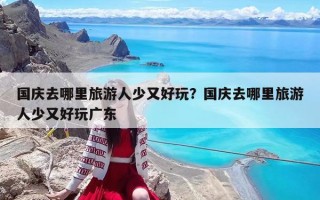 國慶去哪里旅游人少又好玩？國慶去哪里旅游人少又好玩廣東