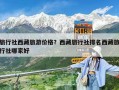 旅行社西藏旅游價格？西藏旅行社排名西藏旅行社哪家好