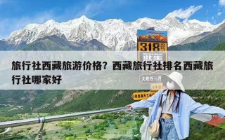 旅行社西藏旅游價格？西藏旅行社排名西藏旅行社哪家好