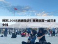 預算1000元西藏旅游？西藏旅游一般花多少錢