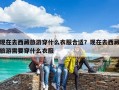 現(xiàn)在去西藏旅游穿什么衣服合適？現(xiàn)在去西藏旅游需要穿什么衣服