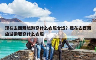 現在去西藏旅游穿什么衣服合適？現在去西藏旅游需要穿什么衣服